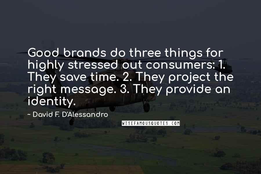 David F. D'Alessandro quotes: Good brands do three things for highly stressed out consumers: 1. They save time. 2. They project the right message. 3. They provide an identity.