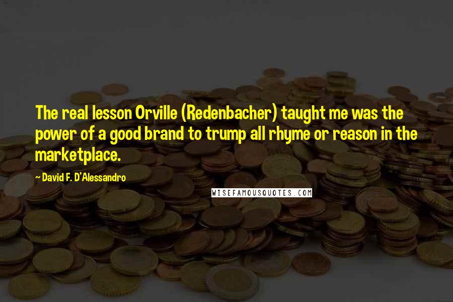 David F. D'Alessandro quotes: The real lesson Orville (Redenbacher) taught me was the power of a good brand to trump all rhyme or reason in the marketplace.