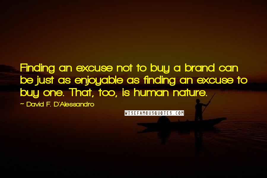 David F. D'Alessandro quotes: Finding an excuse not to buy a brand can be just as enjoyable as finding an excuse to buy one. That, too, is human nature.