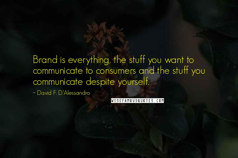 David F. D'Alessandro quotes: Brand is everything, the stuff you want to communicate to consumers and the stuff you communicate despite yourself.