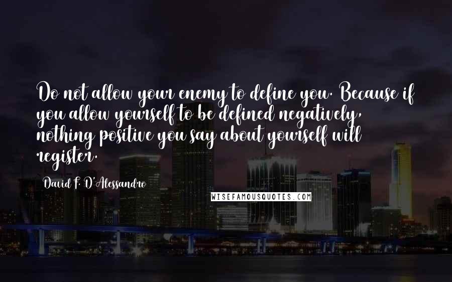 David F. D'Alessandro quotes: Do not allow your enemy to define you. Because if you allow yourself to be defined negatively, nothing positive you say about yourself will register.