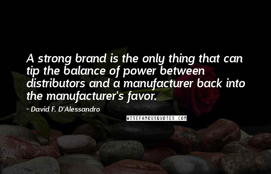 David F. D'Alessandro quotes: A strong brand is the only thing that can tip the balance of power between distributors and a manufacturer back into the manufacturer's favor.