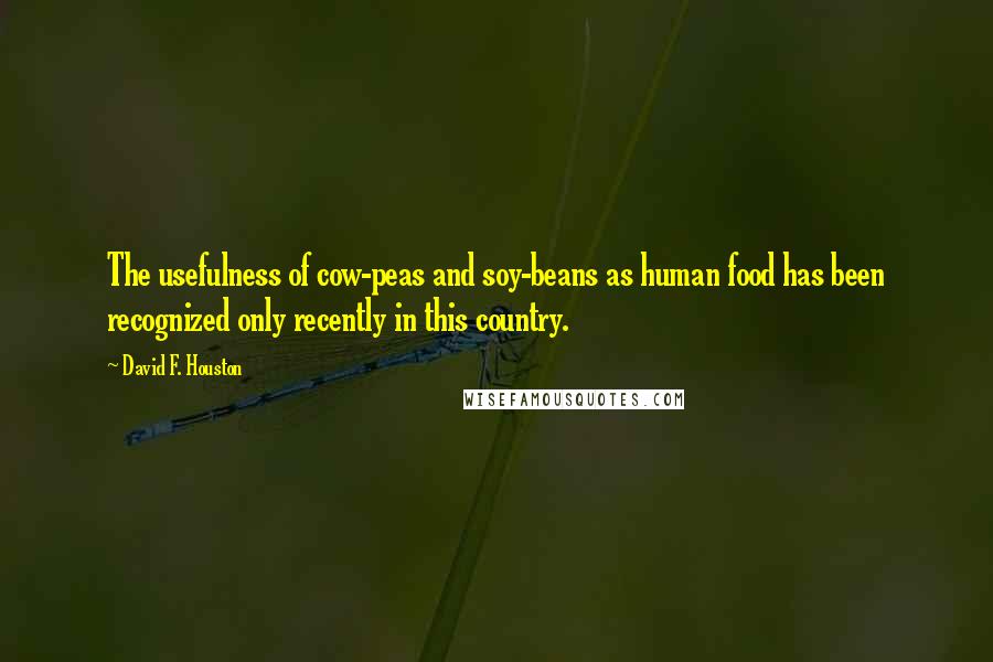 David F. Houston quotes: The usefulness of cow-peas and soy-beans as human food has been recognized only recently in this country. David F. Houston quotes: The usefulness of cow-peas and soy-beans as human food has been recognized only recently in this country.