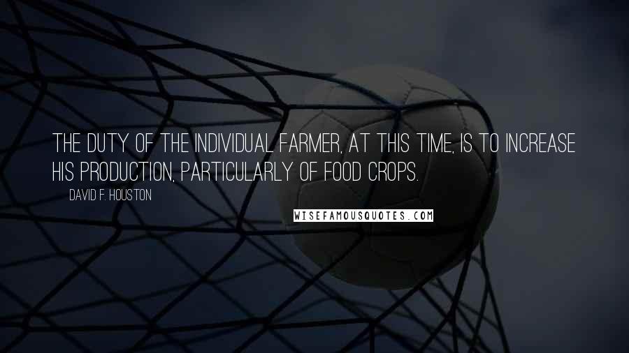 David F. Houston quotes: The duty of the individual farmer, at this time, is to increase his production, particularly of food crops. David F. Houston quotes: The duty of the individual farmer, at this time, is to increase his production, particularly of food crops.