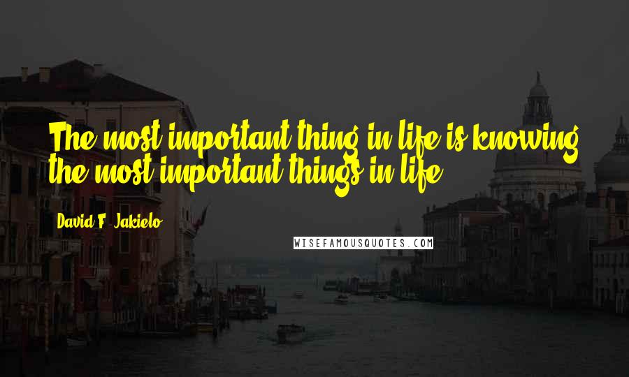 David F. Jakielo quotes: The most important thing in life is knowing the most important things in life.