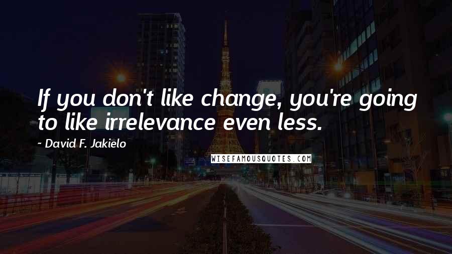 David F. Jakielo quotes: If you don't like change, you're going to like irrelevance even less.