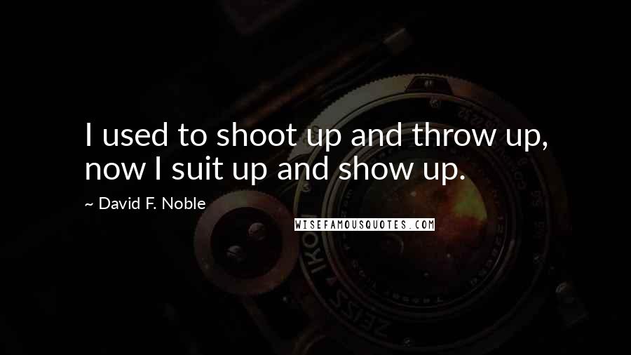 David F. Noble quotes: I used to shoot up and throw up, now I suit up and show up.