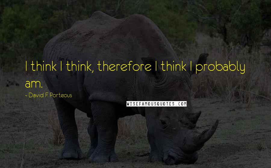 David F. Porteous quotes: I think I think, therefore I think I probably am.