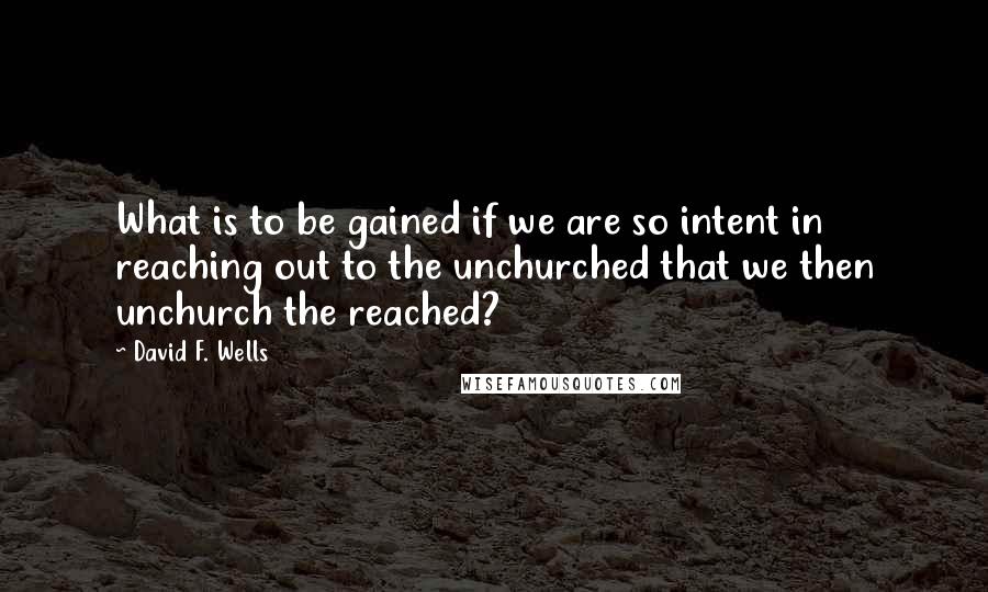 David F. Wells quotes: What is to be gained if we are so intent in reaching out to the unchurched that we then unchurch the reached?