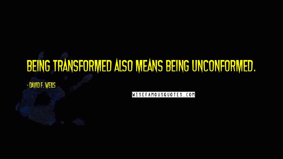 David F. Wells quotes: Being transformed also means being unconformed.