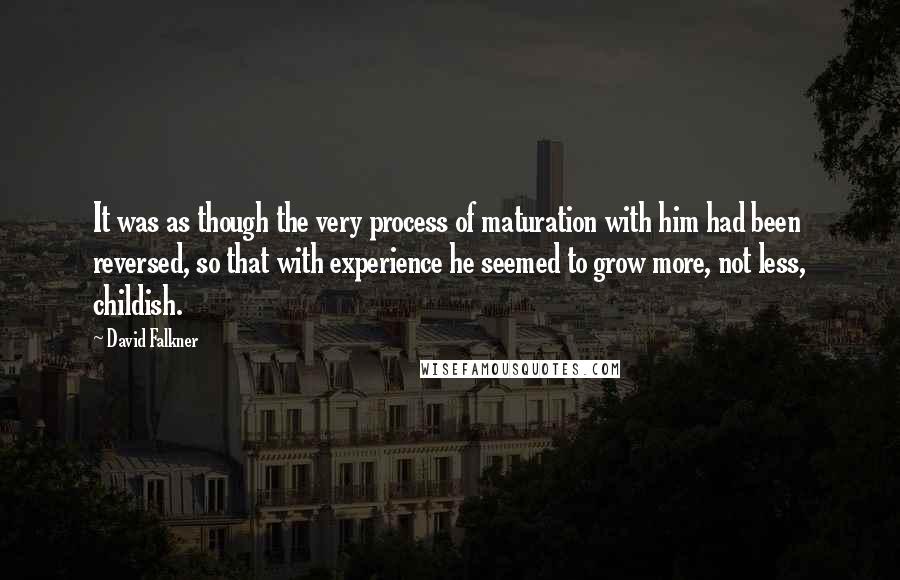 David Falkner quotes: It was as though the very process of maturation with him had been reversed, so that with experience he seemed to grow more, not less, childish. David Falkner quotes: It was as though the very process of maturation with him had been reversed, so that with experience he seemed to grow more, not less, childish.