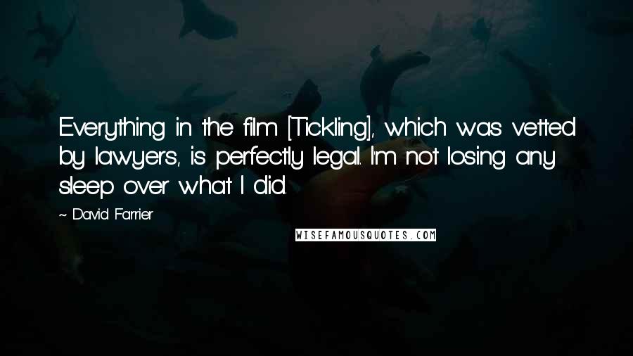 David Farrier quotes: Everything in the film [Tickling], which was vetted by lawyers, is perfectly legal. I'm not losing any sleep over what I did.