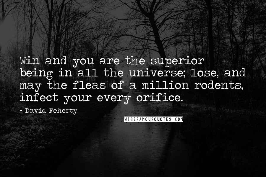 David Feherty quotes: Win and you are the superior being in all the universe; lose, and may the fleas of a million rodents, infect your every orifice. David Feherty quotes: Win and you are the superior being in all the universe; lose, and may the fleas of a million rodents, infect your every orifice.