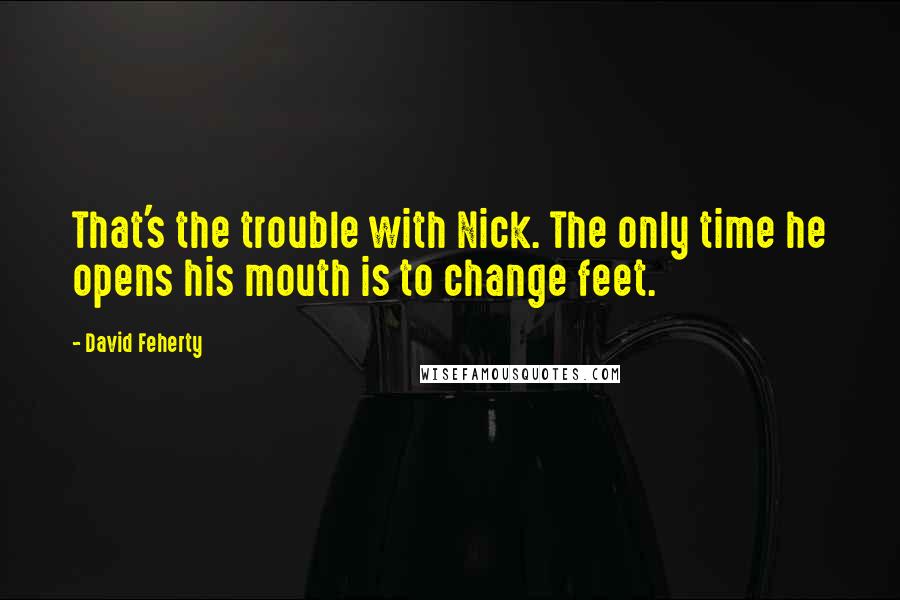 David Feherty quotes: That's the trouble with Nick. The only time he opens his mouth is to change feet.
