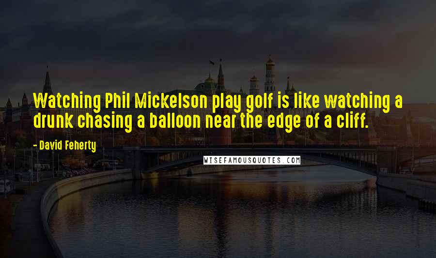 David Feherty quotes: Watching Phil Mickelson play golf is like watching a drunk chasing a balloon near the edge of a cliff.