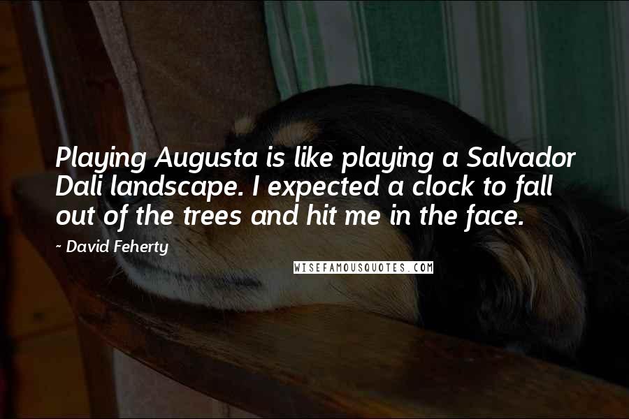 David Feherty quotes: Playing Augusta is like playing a Salvador Dali landscape. I expected a clock to fall out of the trees and hit me in the face.