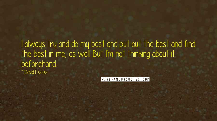 David Ferrer quotes: I always try and do my best and put out the best and find the best in me, as well. But I'm not thinking about it beforehand.