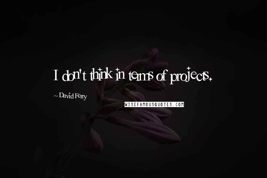David Ferry quotes: I don't think in terms of projects.