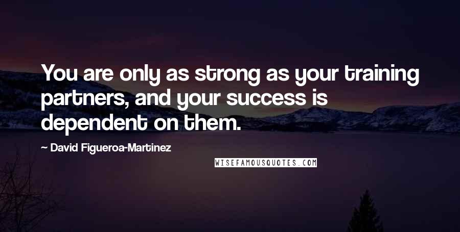 David Figueroa-Martinez quotes: You are only as strong as your training partners, and your success is dependent on them.