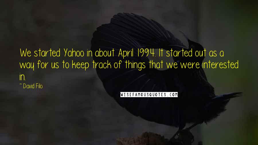 David Filo quotes: We started Yahoo in about April 1994. It started out as a way for us to keep track of things that we were interested in.