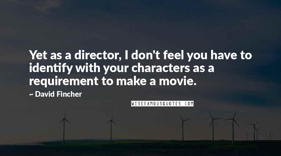 David Fincher quotes: Yet as a director, I don't feel you have to identify with your characters as a requirement to make a movie. David Fincher quotes: Yet as a director, I don't feel you have to identify with your characters as a requirement to make a movie.