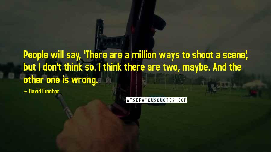 David Fincher quotes: People will say, 'There are a million ways to shoot a scene,' but I don't think so. I think there are two, maybe. And the other one is wrong.