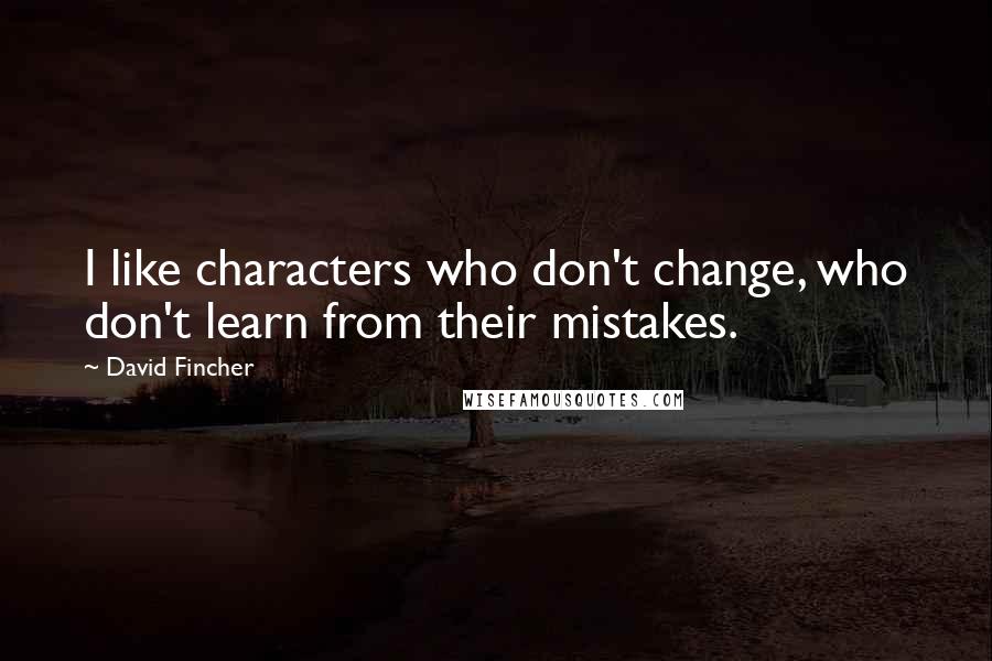 David Fincher quotes: I like characters who don't change, who don't learn from their mistakes.