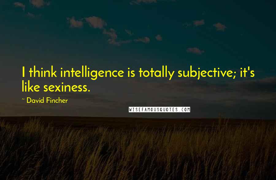 David Fincher quotes: I think intelligence is totally subjective; it's like sexiness.