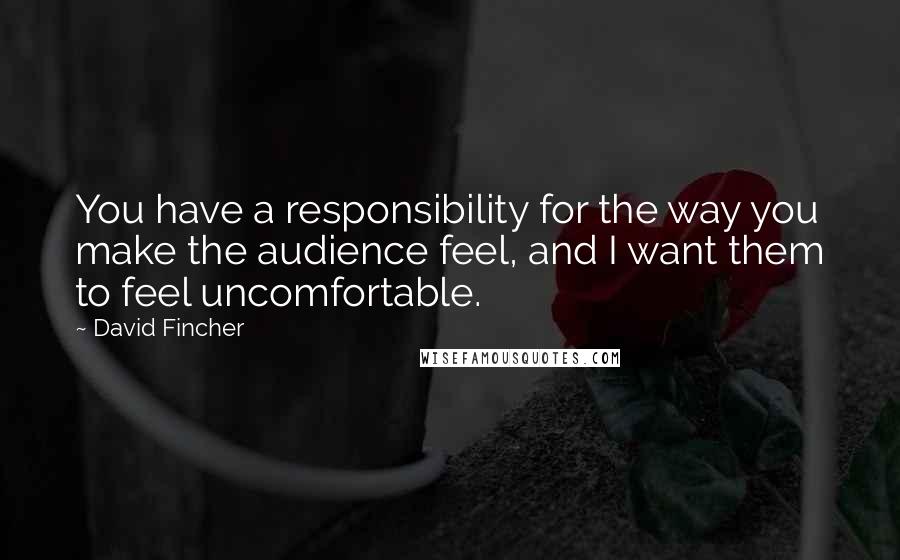 David Fincher quotes: You have a responsibility for the way you make the audience feel, and I want them to feel uncomfortable. David Fincher quotes: You have a responsibility for the way you make the audience feel, and I want them to feel uncomfortable.