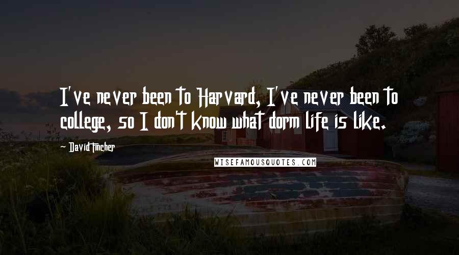 David Fincher quotes: I've never been to Harvard, I've never been to college, so I don't know what dorm life is like.