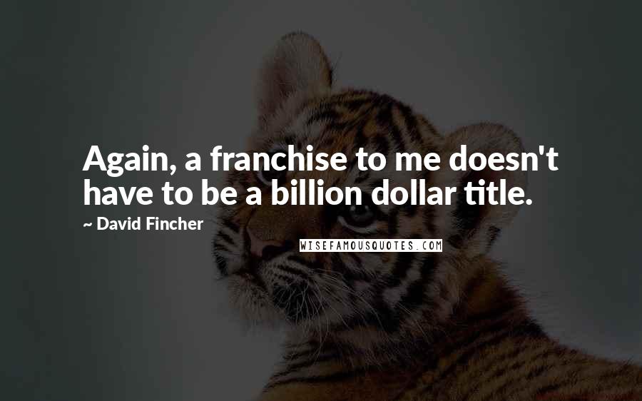 David Fincher quotes: Again, a franchise to me doesn't have to be a billion dollar title.