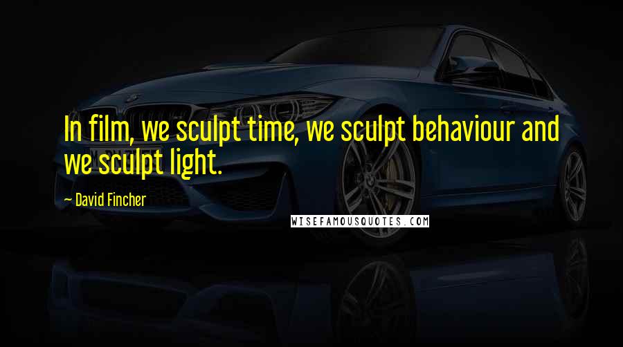 David Fincher quotes: In film, we sculpt time, we sculpt behaviour and we sculpt light.