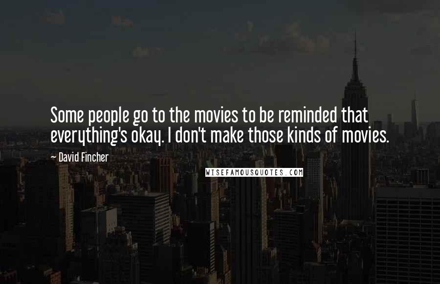 David Fincher quotes: Some people go to the movies to be reminded that everything's okay. I don't make those kinds of movies.