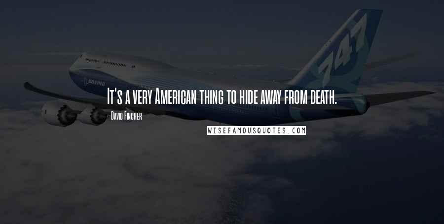 David Fincher quotes: It's a very American thing to hide away from death.