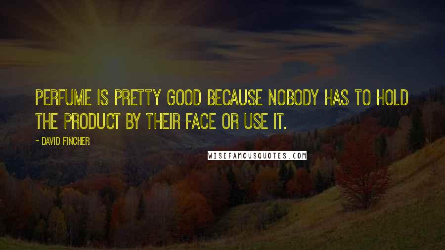 David Fincher quotes: Perfume is pretty good because nobody has to hold the product by their face or use it.