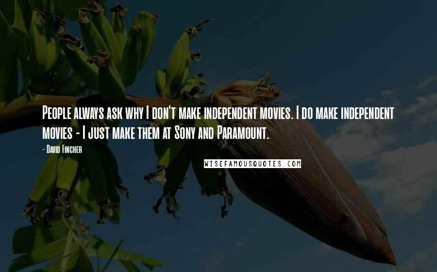 David Fincher quotes: People always ask why I don't make independent movies. I do make independent movies - I just make them at Sony and Paramount.