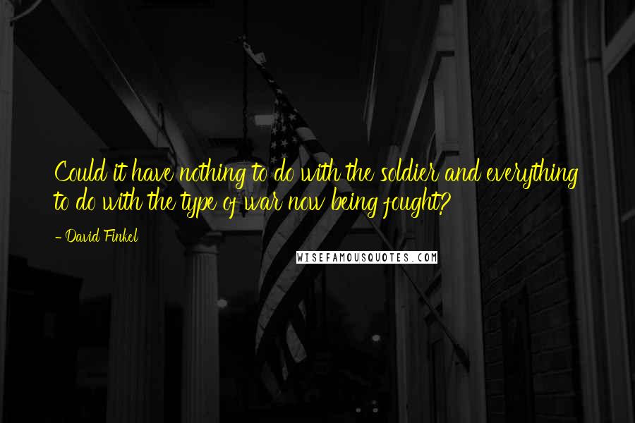 David Finkel quotes: Could it have nothing to do with the soldier and everything to do with the type of war now being fought? David Finkel quotes: Could it have nothing to do with the soldier and everything to do with the type of war now being fought?
