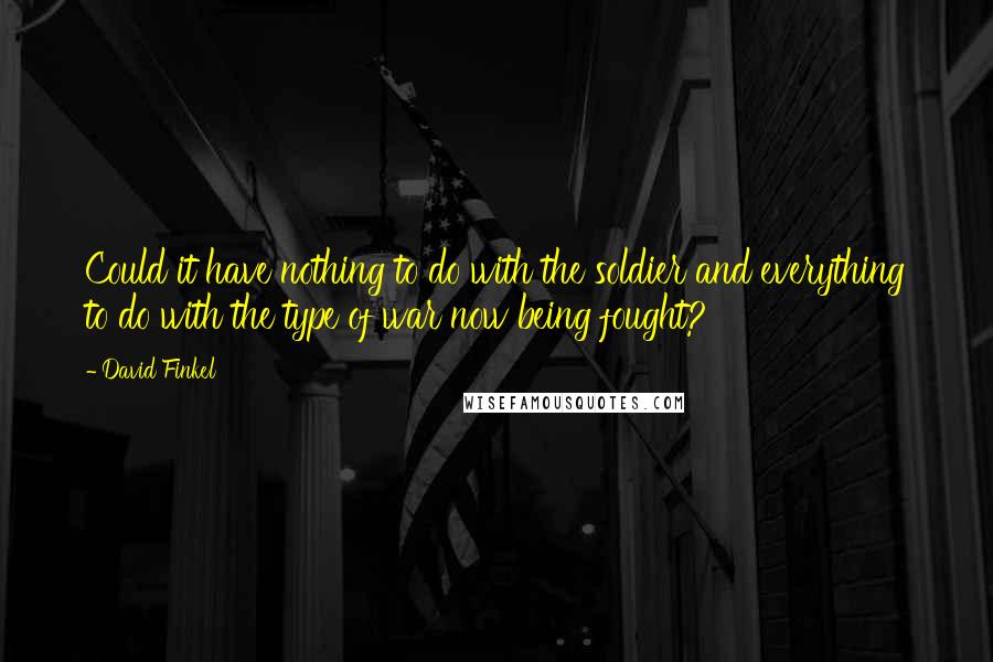 David Finkel quotes: Could it have nothing to do with the soldier and everything to do with the type of war now being fought?