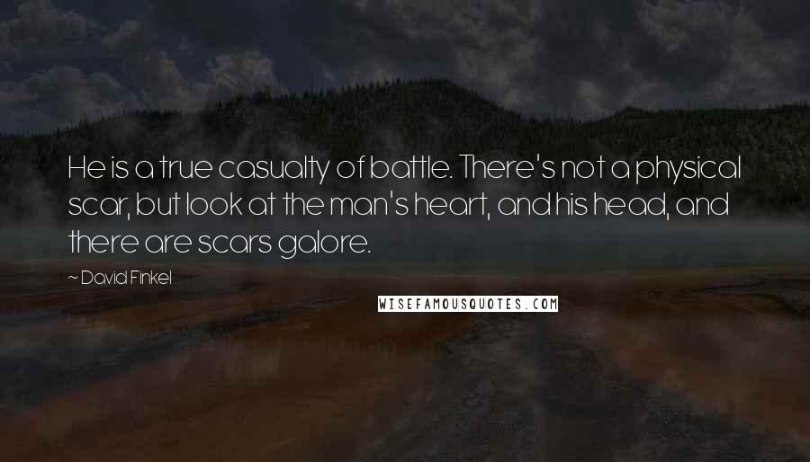 David Finkel quotes: He is a true casualty of battle. There's not a physical scar, but look at the man's heart, and his head, and there are scars galore.