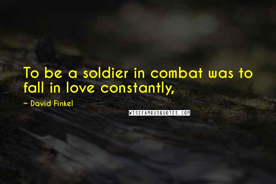 David Finkel quotes: To be a soldier in combat was to fall in love constantly,