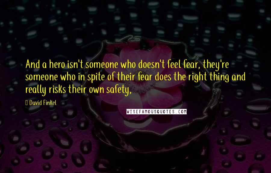 David Finkel quotes: And a hero isn't someone who doesn't feel fear, they're someone who in spite of their fear does the right thing and really risks their own safety, David Finkel quotes: And a hero isn't someone who doesn't feel fear, they're someone who in spite of their fear does the right thing and really risks their own safety,