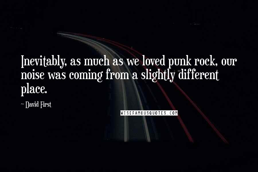 David First quotes: Inevitably, as much as we loved punk rock, our noise was coming from a slightly different place.