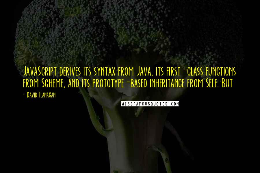David Flanagan quotes: JavaScript derives its syntax from Java, its first-class functions from Scheme, and its prototype-based inheritance from Self. But David Flanagan quotes: JavaScript derives its syntax from Java, its first-class functions from Scheme, and its prototype-based inheritance from Self. But