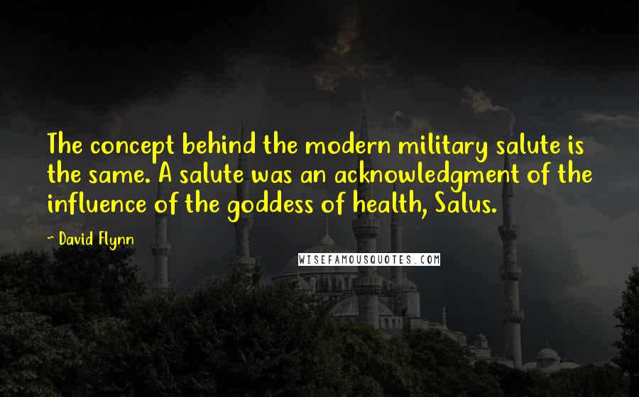 David Flynn quotes: The concept behind the modern military salute is the same. A salute was an acknowledgment of the influence of the goddess of health, Salus.