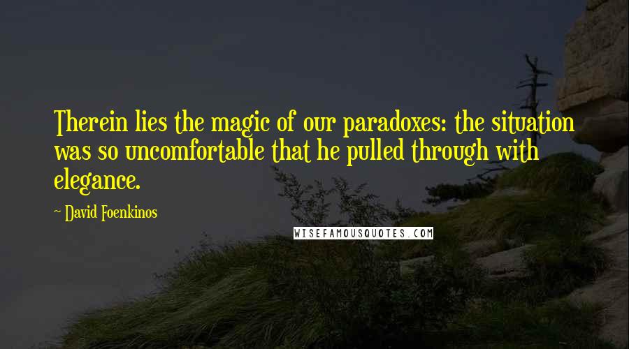 David Foenkinos quotes: Therein lies the magic of our paradoxes: the situation was so uncomfortable that he pulled through with elegance.