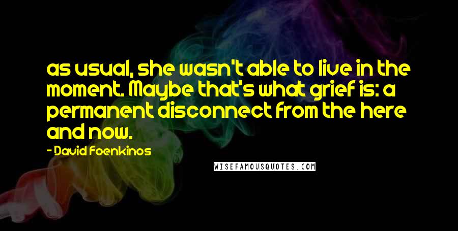 David Foenkinos quotes: as usual, she wasn't able to live in the moment. Maybe that's what grief is: a permanent disconnect from the here and now.