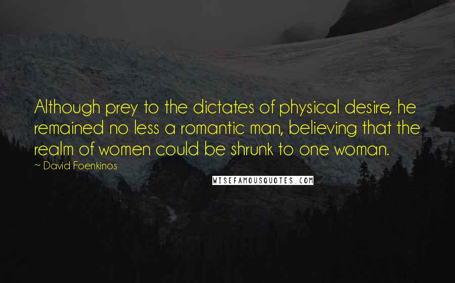 David Foenkinos quotes: Although prey to the dictates of physical desire, he remained no less a romantic man, believing that the realm of women could be shrunk to one woman.