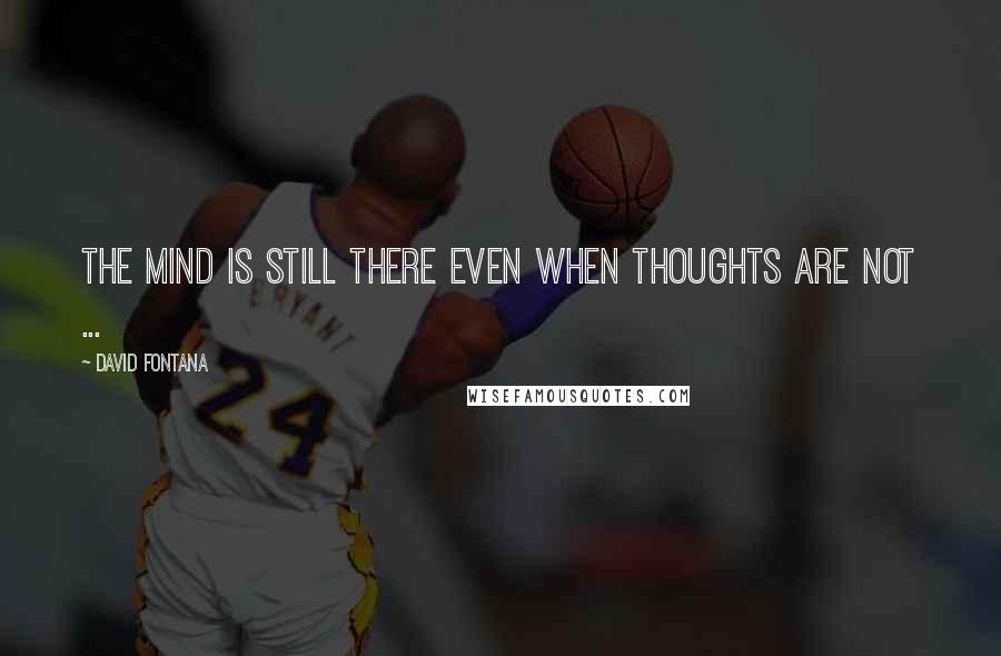 David Fontana quotes: The mind is still there even when thoughts are not ...