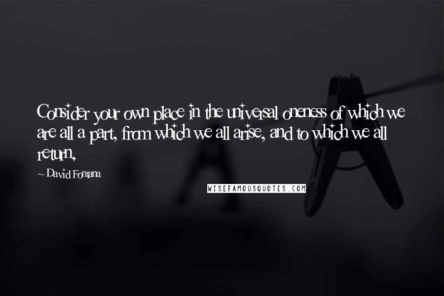 David Fontana quotes: Consider your own place in the universal oneness of which we are all a part, from which we all arise, and to which we all return.