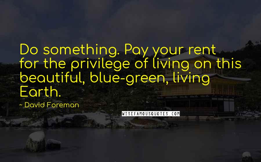 David Foreman quotes: Do something. Pay your rent for the privilege of living on this beautiful, blue-green, living Earth.
